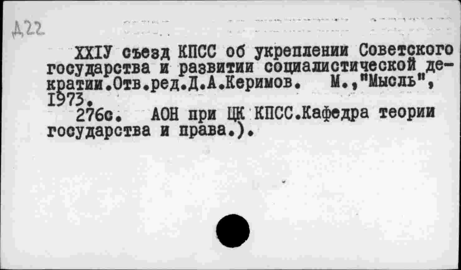 ﻿дп
ХХ1У съезд КПСС об укреплении Советского государства и развитии социалистической де-кратии.Отв.ред.Д.А.Керимов. М.»"Мысль", 1973 •
276с. АОН при ЦК КПСС.Кафедра теории государства и права.).